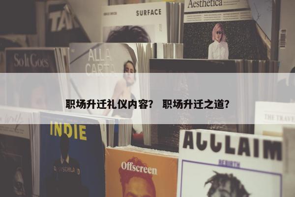 职场升迁礼仪内容？ 职场升迁之道？