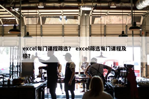 excel每门课程筛选？ excel筛选每门课程及格？