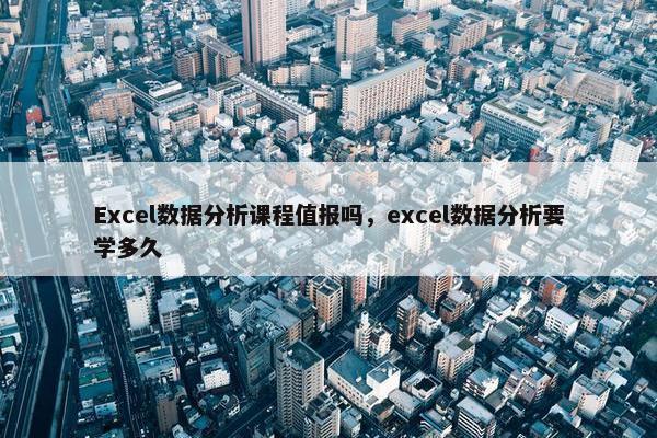 Excel数据分析课程值报吗，excel数据分析要学多久