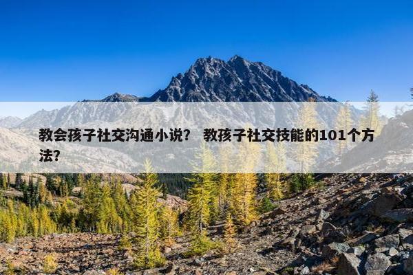 教会孩子社交沟通小说？ 教孩子社交技能的101个方法？