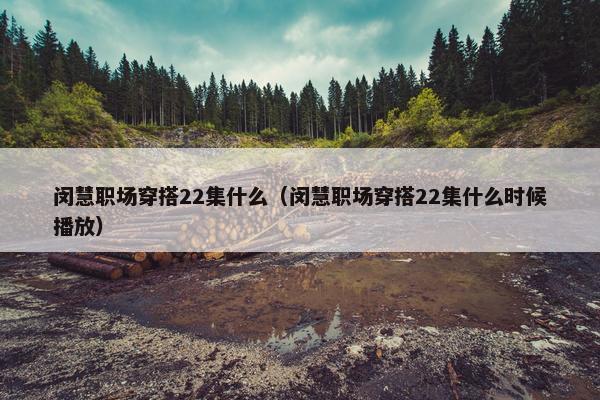 闵慧职场穿搭22集什么（闵慧职场穿搭22集什么时候播放）