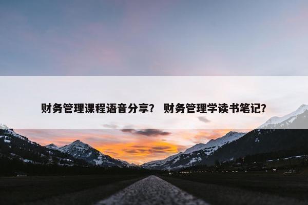 财务管理课程语音分享？ 财务管理学读书笔记？