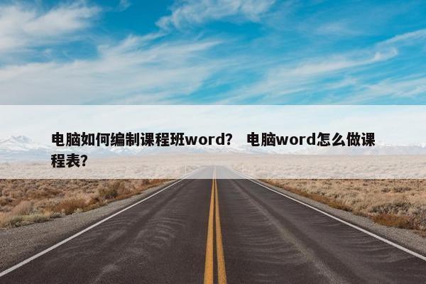 电脑如何编制课程班word？ 电脑word怎么做课程表？