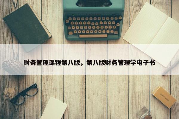 财务管理课程第八版，第八版财务管理学电子书