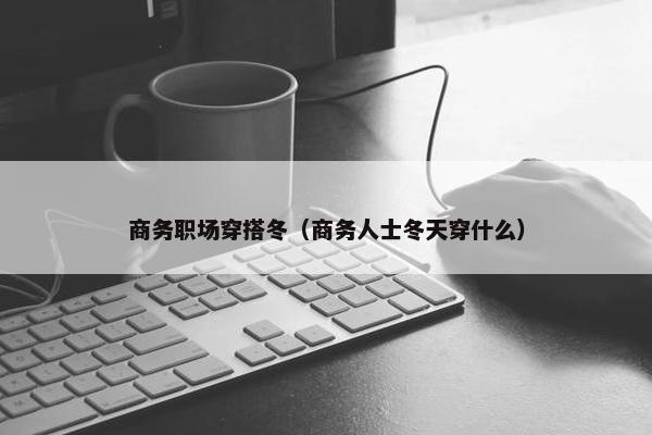 商务职场穿搭冬（商务人士冬天穿什么）