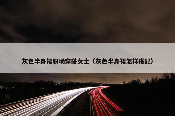 灰色半身裙职场穿搭女士（灰色半身裙怎样搭配）