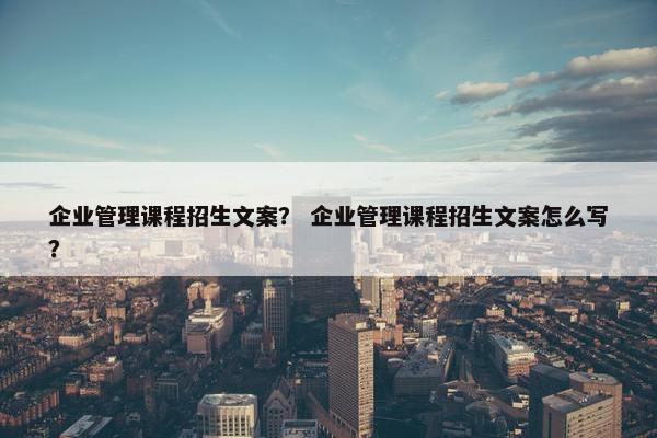企业管理课程招生文案？ 企业管理课程招生文案怎么写？