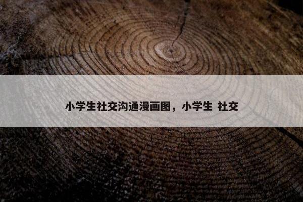 小学生社交沟通漫画图，小学生 社交
