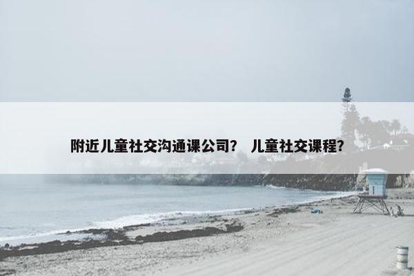 附近儿童社交沟通课公司？ 儿童社交课程？