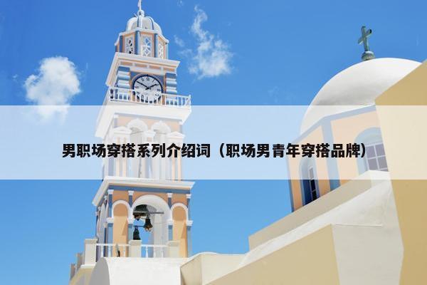 男职场穿搭系列介绍词（职场男青年穿搭品牌）