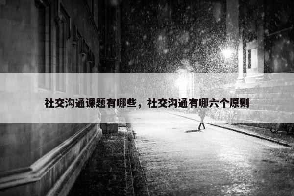 社交沟通课题有哪些，社交沟通有哪六个原则