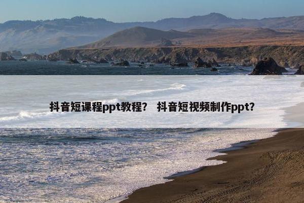 抖音短课程ppt教程？ 抖音短视频制作ppt？