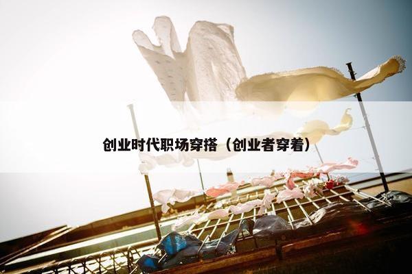 创业时代职场穿搭（创业者穿着）