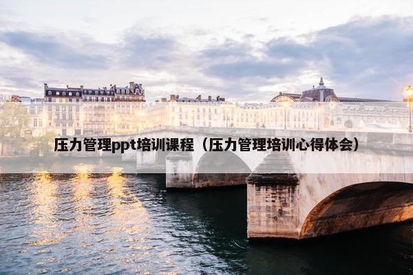 压力管理ppt培训课程（压力管理培训心得体会）