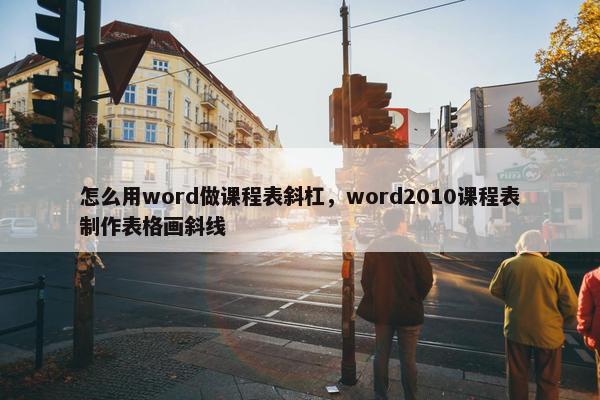 怎么用word做课程表斜杠，word2010课程表制作表格画斜线