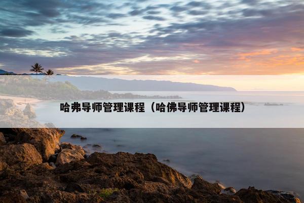 哈弗导师管理课程（哈佛导师管理课程）