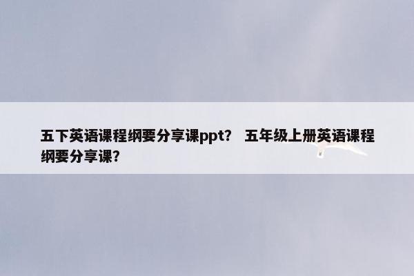 五下英语课程纲要分享课ppt？ 五年级上册英语课程纲要分享课？