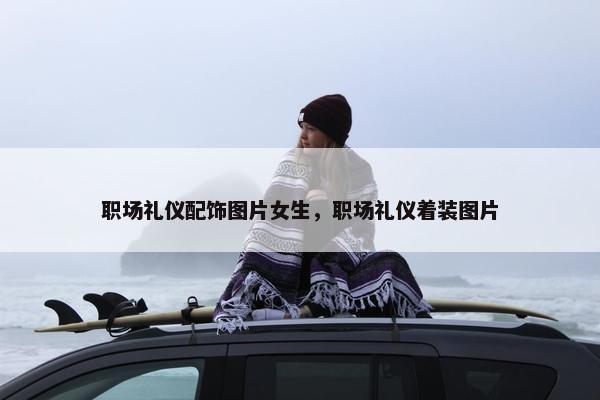 职场礼仪配饰图片女生，职场礼仪着装图片