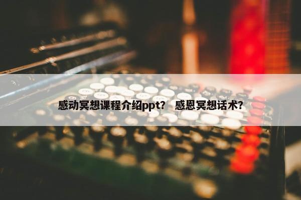 感动冥想课程介绍ppt？ 感恩冥想话术？