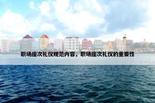 职场座次礼仪规范内容，职场座次礼仪的重要性