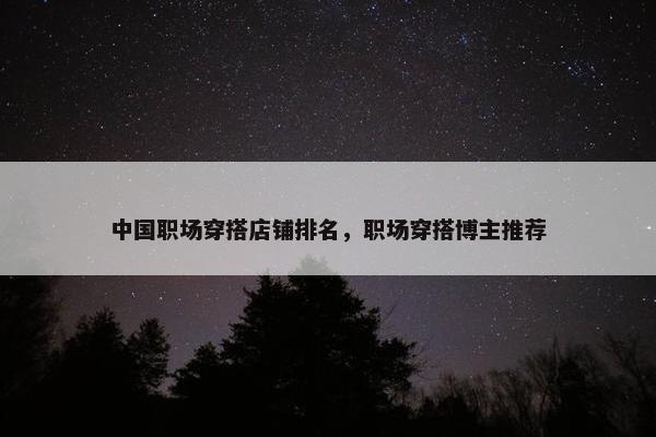 中国职场穿搭店铺排名，职场穿搭博主推荐