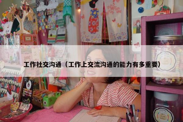 工作社交沟通（工作上交流沟通的能力有多重要）