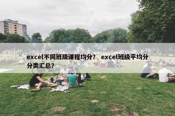 excel不同班级课程均分？ excel班级平均分分类汇总？