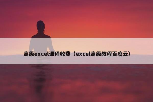 高级excel课程收费（excel高级教程百度云）
