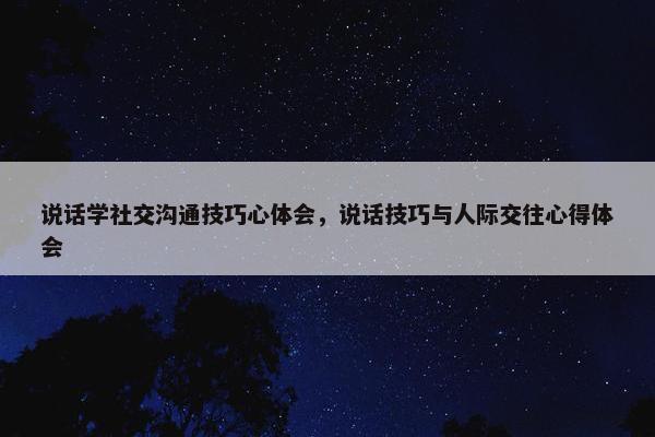 说话学社交沟通技巧心体会，说话技巧与人际交往心得体会