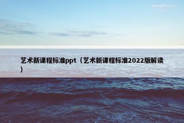艺术新课程标准ppt（艺术新课程标准2022版解读）