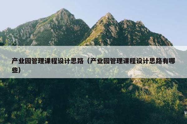 产业园管理课程设计思路（产业园管理课程设计思路有哪些）