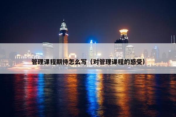 管理课程期待怎么写（对管理课程的感受）