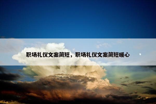 职场礼仪文案简短，职场礼仪文案简短暖心