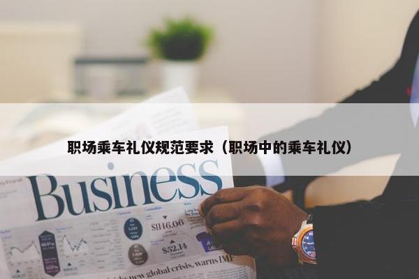 职场乘车礼仪规范要求（职场中的乘车礼仪）