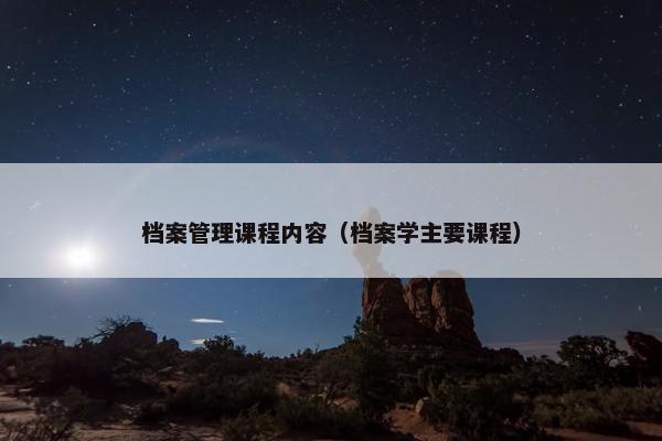 档案管理课程内容（档案学主要课程）