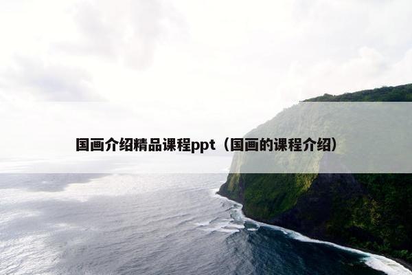 国画介绍精品课程ppt（国画的课程介绍）