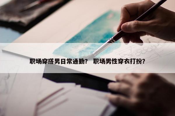 职场穿搭男日常通勤？ 职场男性穿衣打扮？