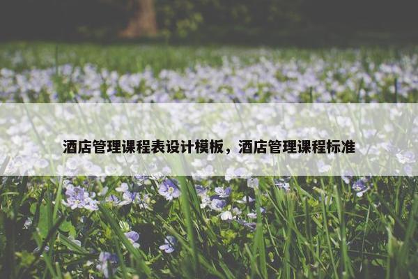 酒店管理课程表设计模板，酒店管理课程标准