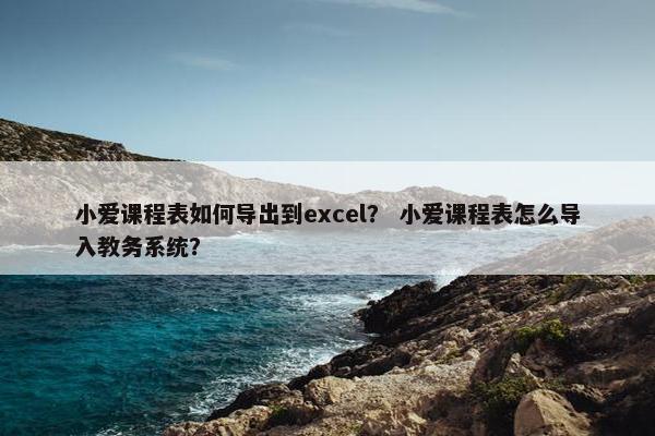 小爱课程表如何导出到excel？ 小爱课程表怎么导入教务系统？