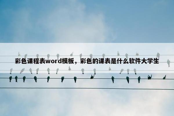 彩色课程表word模板，彩色的课表是什么软件大学生