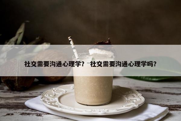 社交需要沟通心理学？ 社交需要沟通心理学吗？