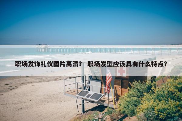 职场发饰礼仪图片高清？ 职场发型应该具有什么特点？