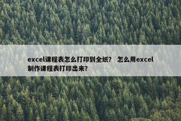 excel课程表怎么打印到全纸？ 怎么用excel制作课程表打印出来？