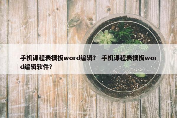 手机课程表模板word编辑？ 手机课程表模板word编辑软件？