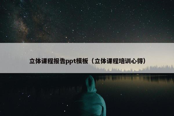 立体课程报告ppt模板（立体课程培训心得）