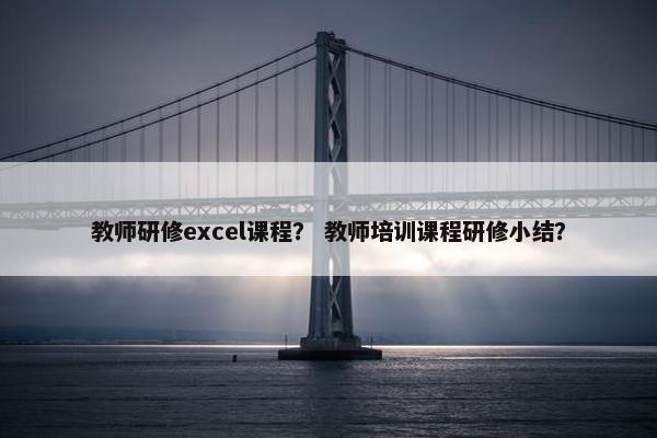教师研修excel课程？ 教师培训课程研修小结？