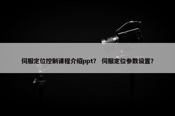 伺服定位控制课程介绍ppt？ 伺服定位参数设置？