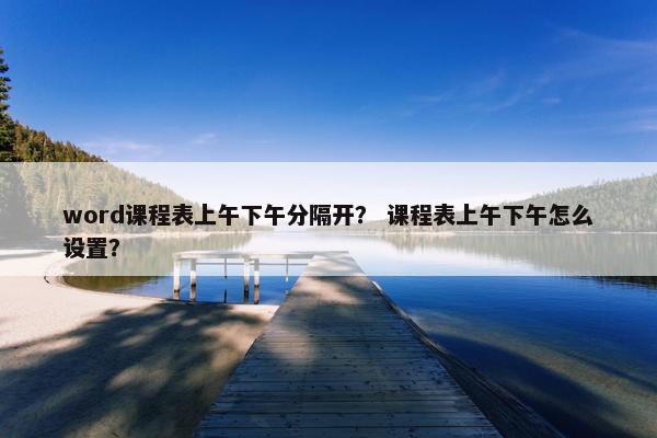 word课程表上午下午分隔开？ 课程表上午下午怎么设置？