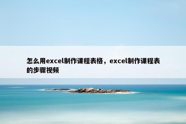 怎么用excel制作课程表格，excel制作课程表的步骤视频