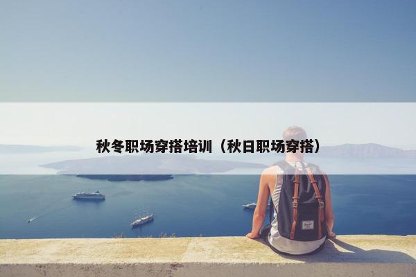 秋冬职场穿搭培训（秋日职场穿搭）